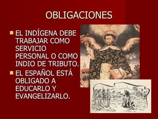 OBLIGACIONES EL INDÍGENA DEBE TRABAJAR COMO SERVICIO PERSONAL O COMO INDIO DE TRIBUTO. EL ESPAÑOL ESTÁ OBLIGADO A EDUCARLO Y EVANGELIZARLO. 