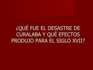 ¿QUÉ FUE EL DESASTRE DE CURALABA Y QUÉ EFECTOS PRODUJO PARA EL SIGLO XVII? 