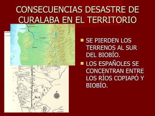 CONSECUENCIAS DESASTRE DE CURALABA EN EL TERRITORIO SE PIERDEN LOS TERRENOS AL SUR DEL BIOBÍO. LOS ESPAÑOLES SE CONCENTRAN ENTRE LOS RÍOS COPIAPÓ Y BIOBÍO. 