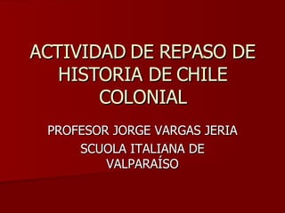 ACTIVIDAD DE REPASO DE HISTORIA DE CHILE COLONIAL PROFESOR JORGE VARGAS JERIA SCUOLA ITALIANA DE VALPARAÍSO 