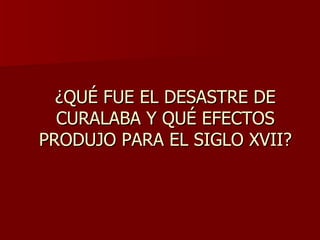 ¿QUÉ FUE EL DESASTRE DE CURALABA Y QUÉ EFECTOS PRODUJO PARA EL SIGLO XVII? 
