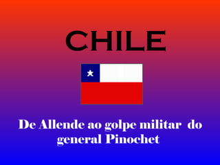 De Allende ao golpe militar do
general Pinochet
CHILE
 