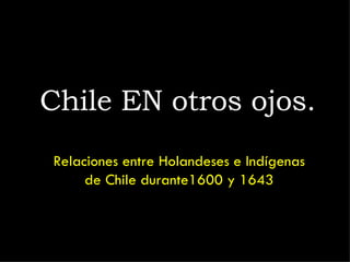Chile EN otros ojos. Relaciones entre Holandeses e Indígenas de Chile durante1600 y 1643 