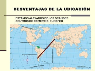 DESVENTAJAS DE LA UBICACIÓN ESTAMOS ALEJADOS DE LOS GRANDES CENTROS DE COMERCIO  EUROPEO 