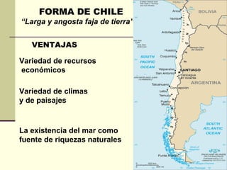 FORMA DE CHILE VENTAJAS “ Larga y angosta faja de tierra” Variedad de recursos económicos Variedad de climas  y de paisajes  La existencia del mar como fuente de riquezas naturales 