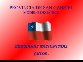 Criação Ria Slides
HERMANAS PASIONISTASHERMANAS PASIONISTAS
CHILE .CHILE .
PROVINCIA DE SAN GABRIEL
MODELO ORGÁNICO
 