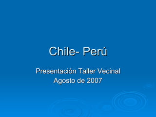 Chile- Perú Presentación Taller Vecinal Agosto de 2007 