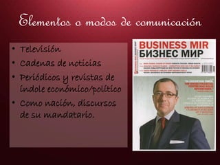 Elementos o modos de comunicación
• Televisión
• Cadenas de noticias
• Periódicos y revistas de
índole económico/político
• Como nación, discursos
de su mandatario.
 