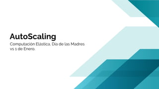AutoScaling
Computación Elástica, Día de las Madres
vs 1 de Enero.
 