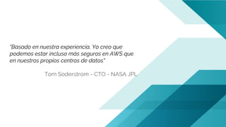 "Basado en nuestra experiencia, Yo creo que
podemos estar incluso más seguros en AWS que
en nuestros propios centros de datos"
Tom Soderstrom - CTO - NASA JPL
 