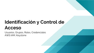 Identificación y Control de
Acceso
Usuarios, Grupos, Roles, Credenciales
AWS IAM, Keystone
 