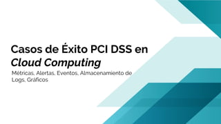Casos de Éxito PCI DSS en
Cloud Computing
Métricas, Alertas, Eventos, Almacenamiento de
Logs, Gráficos
 