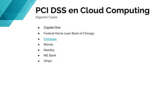 PCI DSS en Cloud Computing
Algunos Casos
● Capital One
● Federal Home Loan Bank of Chicago
● Coinbase
● Mondo
● Nasdaq
● ME Bank
● Stripe
 