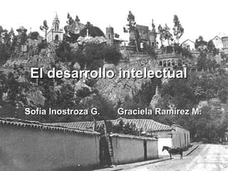 El desarrollo intelectual Sofía Inostroza G.  Graciela Ramírez M. 