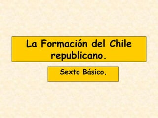 La Formación del Chile
     republicano.
       Sexto Básico.
 