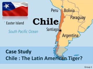 Case Study
Chile : The Latin American Tiger?
Group 1
 
