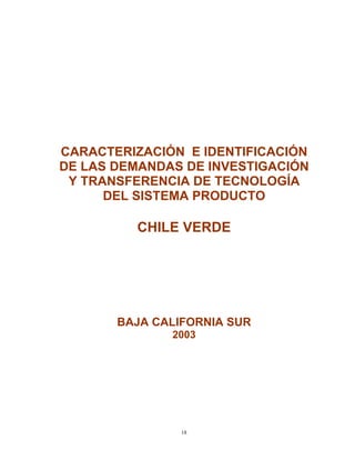 CARACTERIZACIÓN E IDENTIFICACIÓN
DE LAS DEMANDAS DE INVESTIGACIÓN
 Y TRANSFERENCIA DE TECNOLOGÍA
      DEL SISTEMA PRODUCTO

          CHILE VERDE




       BAJA CALIFORNIA SUR
              2003




                18
 