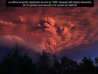 La última erupción registrada ocurrió en 1950, después del trágico terremoto de 9,5 grados que sacudió a la ciudad de Valdivia 