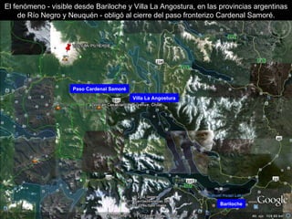 Bariloche Paso Cardenal Samoré Villa La Angostura El fenómeno - visible desde Bariloche y Villa La Angostura, en las provincias argentinas de Río Negro y Neuquén - obligó al cierre del paso fronterizo Cardenal Samoré. 