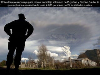 Chile decretó alerta roja para todo el complejo volcánico de Puyehue y Cordón Caulle, lo que motivó la evacuación de unas 4.000 personas de 22 localidades rurales. 