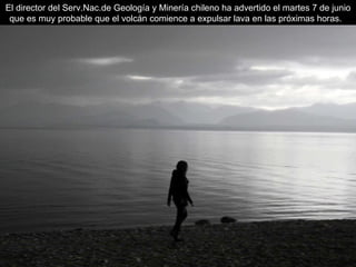 El director del Serv.Nac.de Geología y Minería chileno ha advertido el martes 7 de junio que es muy probable que el volcán comience a expulsar lava en las próximas horas.   