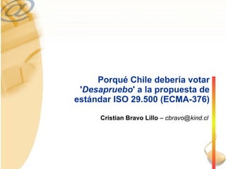Porqué Chile debería votar ' Desapruebo ' a la propuesta de estándar ISO 29.500 (ECMA-376) Cristian Bravo Lillo  – cbravo@kind.cl 