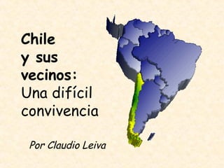 Chile  y sus vecinos: Una difícil convivencia Por Claudio Leiva 