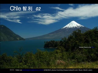 Chile   智利   02 李常生  Eddie Lee  [email_address]  3/28/2010  photos fromhttp://www.trekearth.com  Music: World  colors Volcan Osorno by  orca 