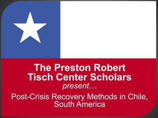 The Preston Robert Tisch Center Scholarspresent… Post-Crisis Recovery Methods in Chile, South America 