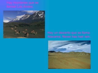 Hay montanas que se
llaman Los Andes.
Hay un desierto que se llama
Atacama. Never has had rain.