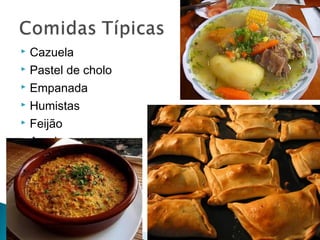  Cazuela 
 Pastel de cholo 
 Empanada 
 Humistas 
 Feijão 
 Asado 
 