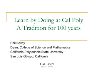 Learn by Doing at Cal Poly
   A Tradition for 100 years

Phil Bailey
Dean, College of Science and Mathematics
California Polytechnic State University
San Luis Obispo, California


                                           1
 