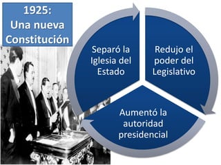 1925:
Una nueva
Constitución
Redujo el
poder del
Legislativo
Aumentó la
autoridad
presidencial
Separó la
Iglesia del
Estado
 