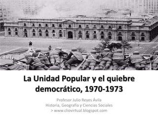 La Unidad Popular y el quiebre
   democrático, 1970-1973
           Profesor Julio Reyes Ávila
     Historia, Geografía y Ciencias Sociales
        > www.cliovirtual.blogspot.com
 