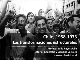 Chile, 1958-1973 
Las transformaciones estructurales 
Profesor Julio Reyes Ávila 
Historia, Geografía y Ciencias Sociales 
> www.cliovirtual.cl 
 