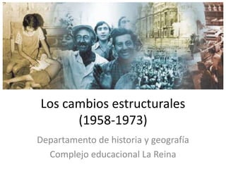Los cambios estructurales 
(1958-1973) 
Departamento de historia y geografía 
Complejo educacional La Reina 
 
