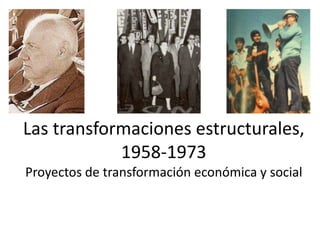 Las transformaciones estructurales, 
1958-1973 
Proyectos de transformación económica y social 
 