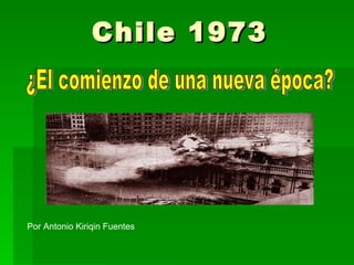 Chile 1973 ¿El comienzo de una nueva época? Por Antonio Kiriqin Fuentes 