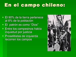 En el campo chileno: El 90% de la tierra pertenece al 6% de la población El  patrón es como “Dios” Entre los campesinos había inquietud por justicia Proselitistas de izquierda recorren los campos 