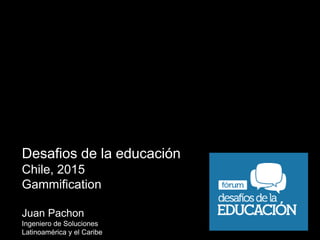 Desafios de la educación
Chile, 2015
Gammification
Juan Pachon
Ingeniero de Soluciones
Latinoamérica y el Caribe
 