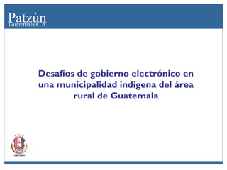 Patzún
Guatemala C.A.

Desafíos de gobierno electrónico en
una municipalidad indígena del área
rural de Guatemala

 