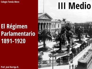 Colegio Tomás Moro

El Régimen
Parlamentario
1891-1920

Prof. José Barriga B.

III Medio

 