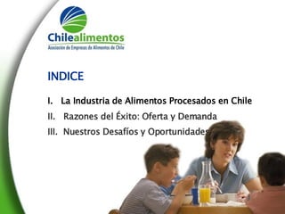 INDICE I.  La Industria de Alimentos Procesados en Chile II.  Razones del Éxito: Oferta y Demanda III.  Nuestros Desafíos y Oportunidades   