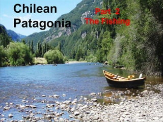 Chilean       Part 2
Patagonia   The Fishing
 