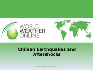 www.worldweatheronline.com
Chilean Earthquakes and
Aftershocks
 