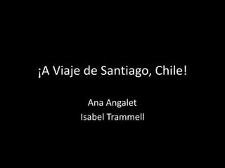 ¡A Viaje de Santiago, Chile!

          Ana Angalet
        Isabel Trammell
 