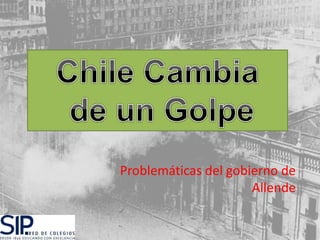 Chile Cambia de un Golpe 
Problemáticas del gobierno de 
Allende 
 