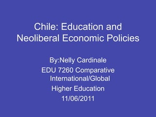 Chile: Education and
Neoliberal Economic Policies

       By:Nelly Cardinale
     EDU 7260 Comparative
       International/Global
        Higher Education
           11/06/2011
 