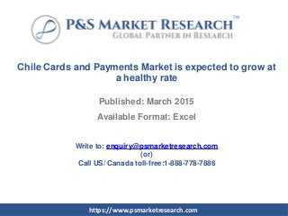 Chile Cards and Payments Market is expected to grow at
a healthy rate
Published: March 2015
Available Format: Excel
Write to: enquiry@psmarketresearch.com
(or)
Call US/ Canada toll-free:1-888-778-7886
https://www.psmarketresearch.com
 