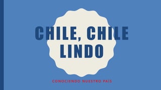 CHILE, CHILE
LINDO
C O N O C I E N D O N U E S T R O PA Í S
 